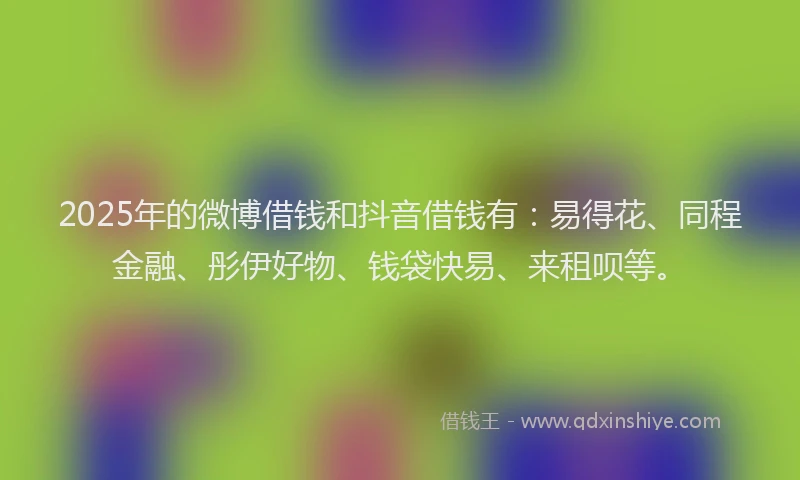 2025年的微博借钱和抖音借钱有：易得花、同程金融、彤伊好物、钱袋快易、来租呗等。