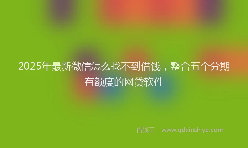2025年最新微信怎么找不到借钱，整合五个分期有额度的网贷软件