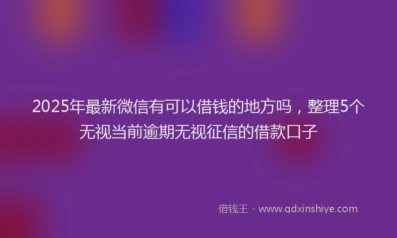 2025年最新微信有可以借钱的地方吗，整理5个无视当前逾期无视征信的借款口子