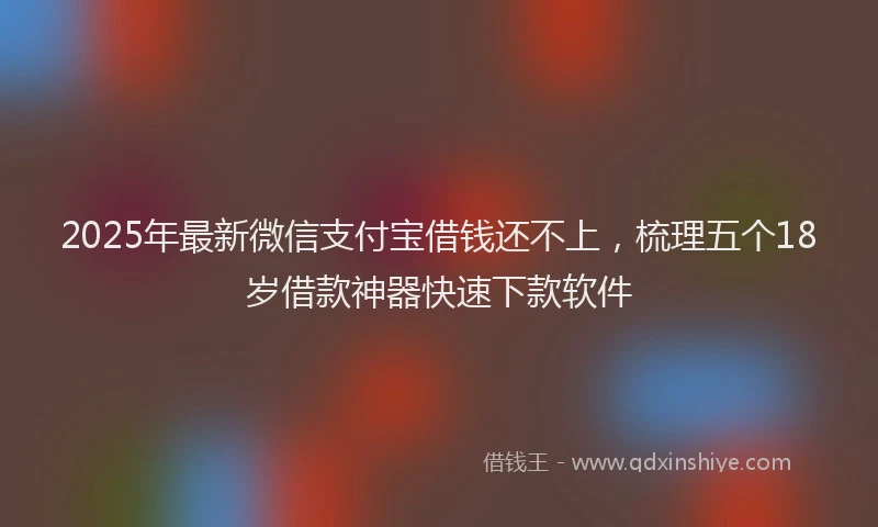 2025年最新微信支付宝借钱还不上，梳理五个18岁借款神器快速下款软件