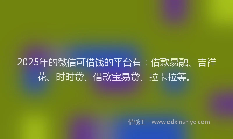 2025年的微信可借钱的平台有：借款易融、吉祥花、时时贷、借款宝易贷、拉卡拉等。