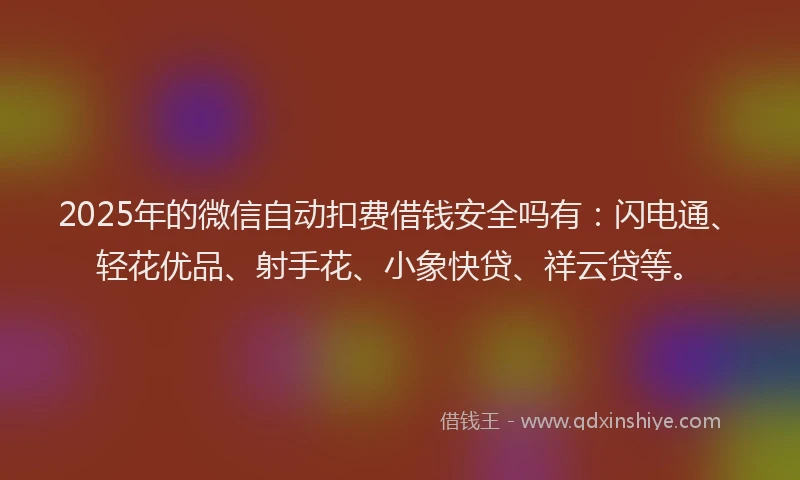 2025年的微信自动扣费借钱安全吗有：闪电通、轻花优品、射手花、小象快贷、祥云贷等。