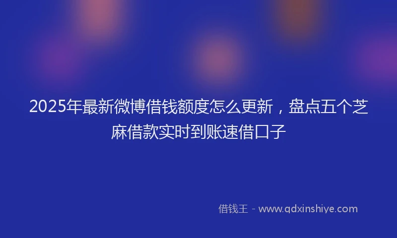 2025年最新微博借钱额度怎么更新，盘点五个芝麻借款实时到账速借口子