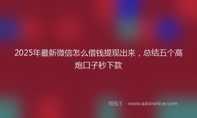 2025年最新微信怎么借钱提现出来，总结五个高炮口子秒下款