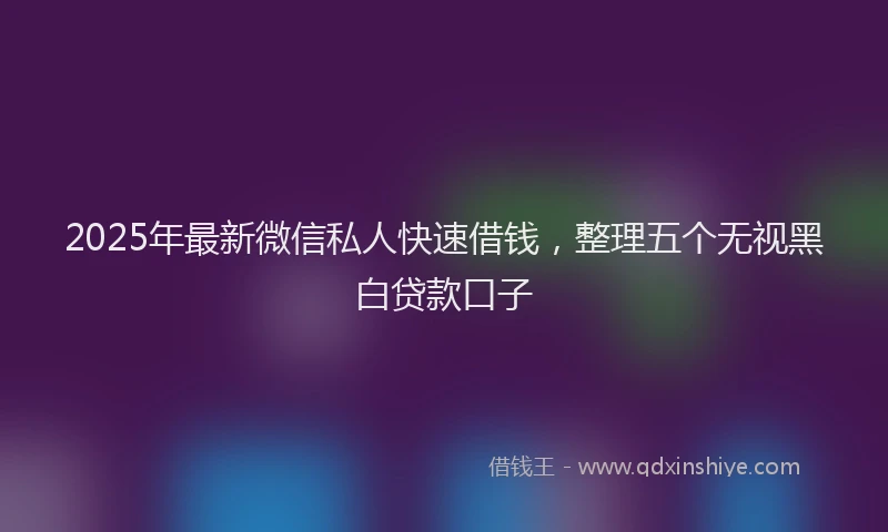 2025年最新微信私人快速借钱，整理五个无视黑白贷款口子