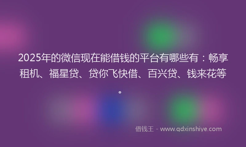 2025年的微信现在能借钱的平台有哪些有：畅享租机、福星贷、贷你飞快借、百兴贷、钱来花等。