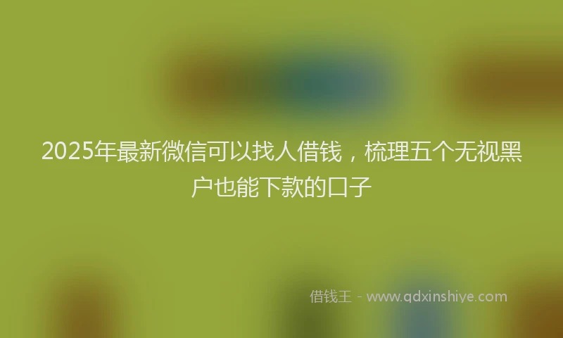 2025年最新微信可以找人借钱，梳理五个无视黑户也能下款的口子