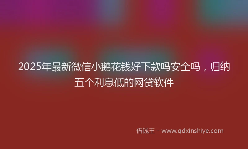 2025年最新微信小鹅花钱好下款吗安全吗，归纳五个利息低的网贷软件