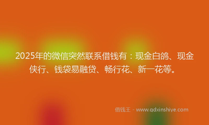 2025年的微信突然联系借钱有：现金白鸽、现金侠行、钱袋易融贷、畅行花、新一花等。