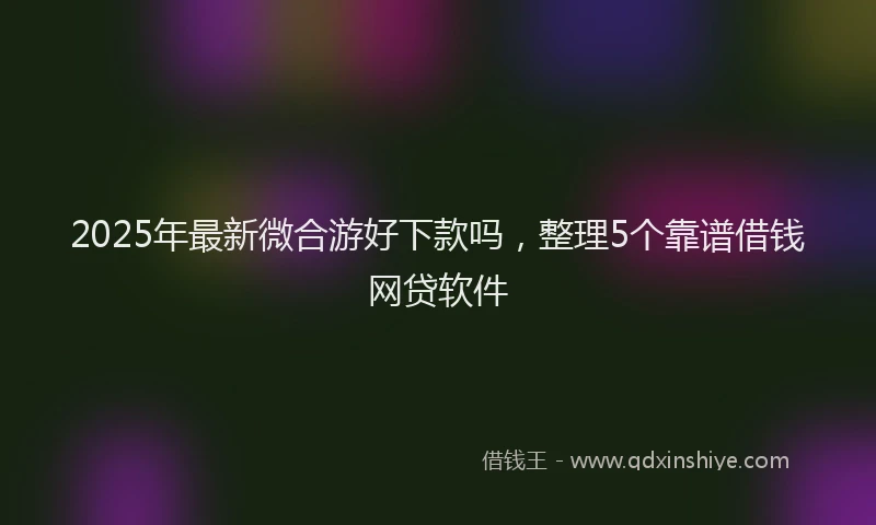 2025年最新微合游好下款吗，整理5个靠谱借钱网贷软件