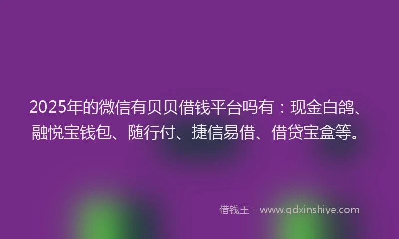 2025年的微信有贝贝借钱平台吗有：现金白鸽、融悦宝钱包、随行付、捷信易借、借贷宝盒等。