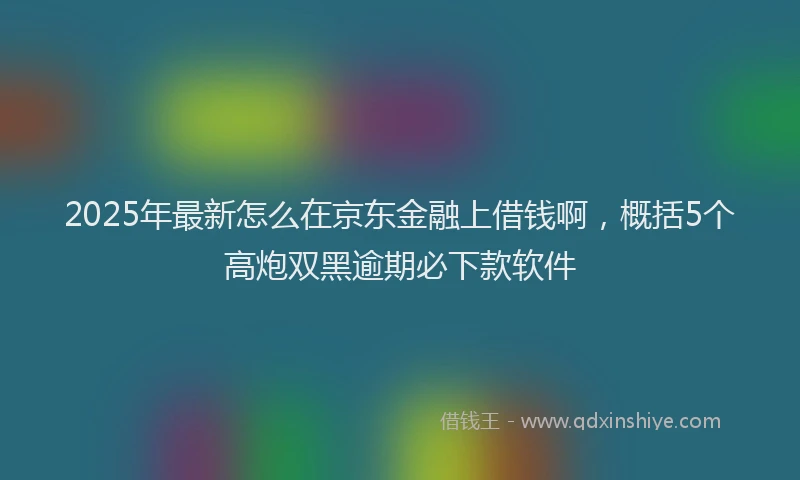 2025年最新怎么在京东金融上借钱啊，概括5个高炮双黑逾期必下款软件