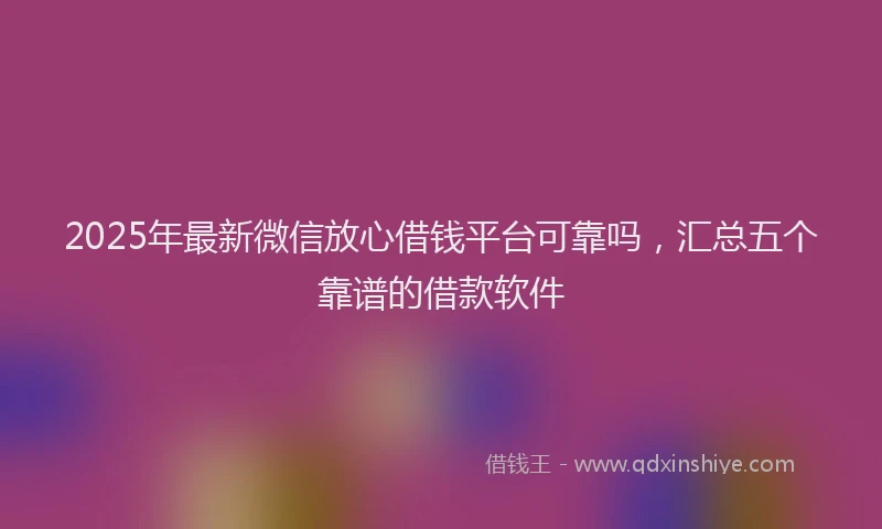 2025年最新微信放心借钱平台可靠吗，汇总五个靠谱的借款软件
