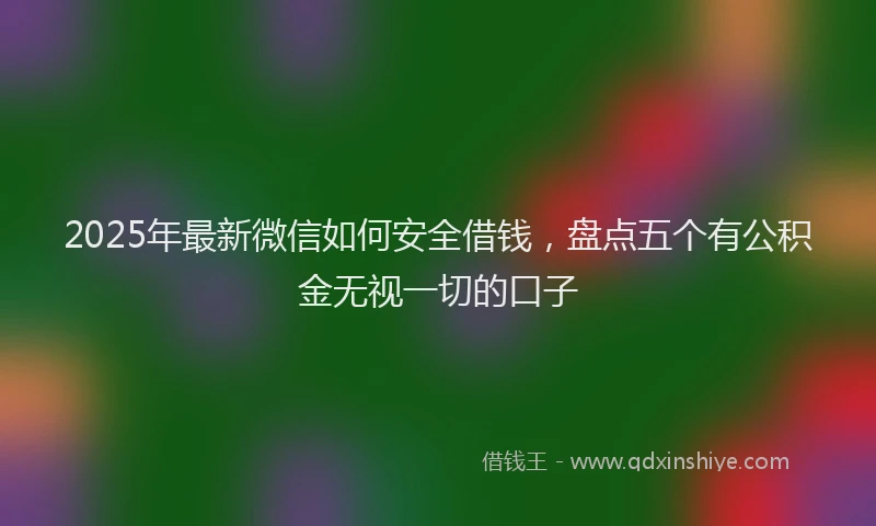 2025年最新微信如何安全借钱，盘点五个有公积金无视一切的口子