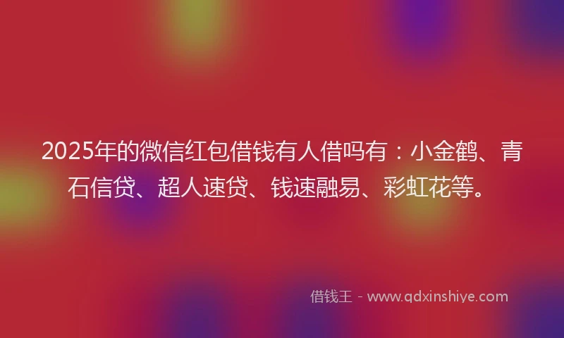 2025年的微信红包借钱有人借吗有：小金鹤、青石信贷、超人速贷、钱速融易、彩虹花等。
