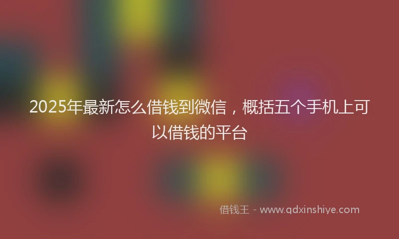 2025年最新怎么借钱到微信，概括五个手机上可以借钱的平台