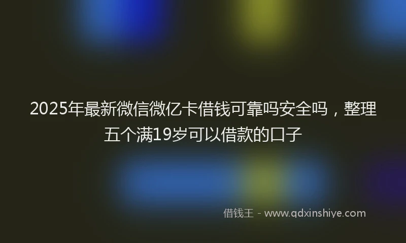 2025年最新微信微亿卡借钱可靠吗安全吗，整理五个满19岁可以借款的口子