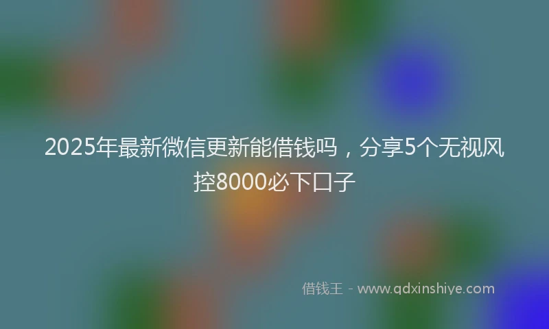 2025年最新微信更新能借钱吗，分享5个无视风控8000必下口子
