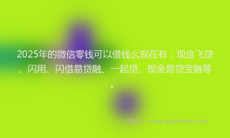 2025年的微信零钱可以借钱么现在有：现金飞贷、闪用、闪借易贷融、一起贷、现金易贷宝融等。