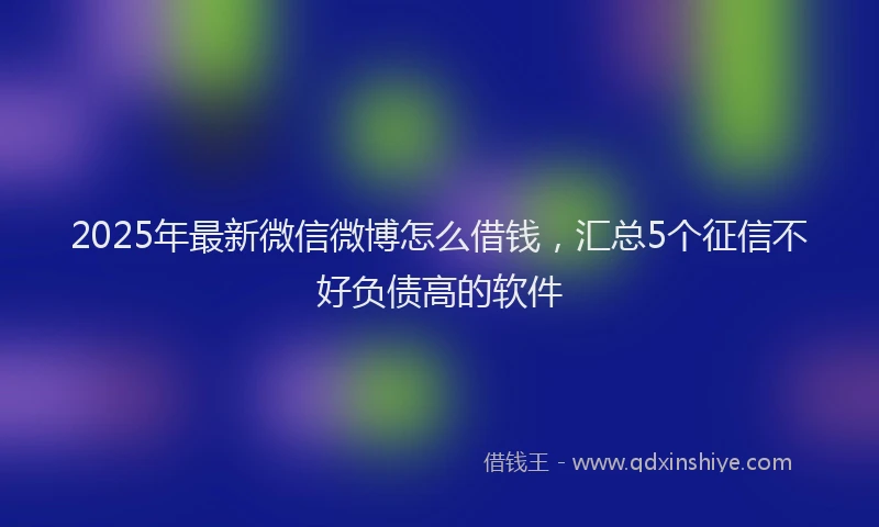 2025年最新微信微博怎么借钱，汇总5个征信不好负债高的软件