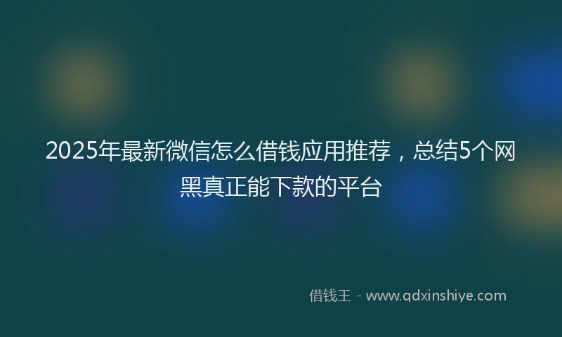2025年最新微信怎么借钱应用推荐，总结5个网黑真正能下款的平台