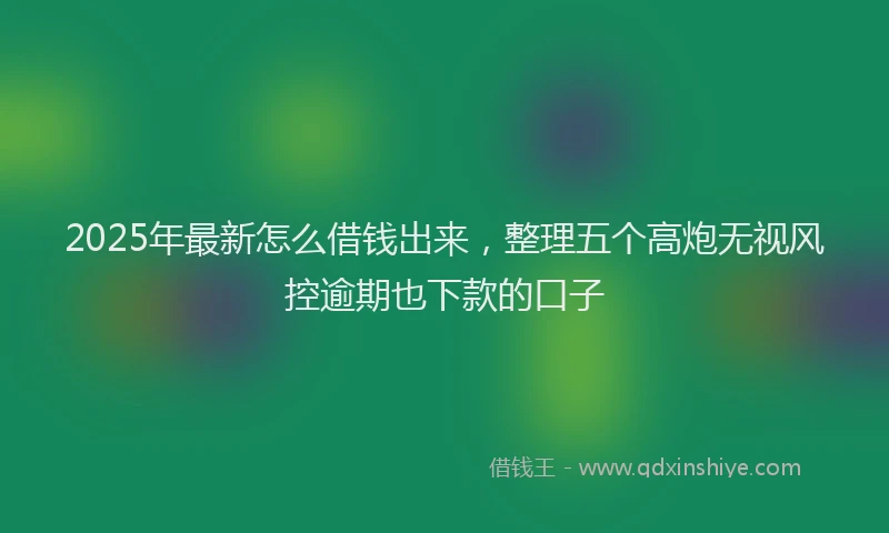 2025年最新怎么借钱出来，整理五个高炮无视风控逾期也下款的口子