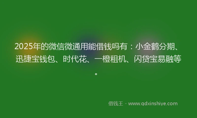 2025年的微信微通用能借钱吗有：小金鹤分期、迅捷宝钱包、时代花、一橙租机、闪贷宝易融等。