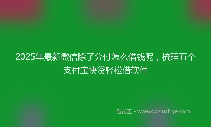 2025年最新微信除了分付怎么借钱呢，梳理五个支付宝快贷轻松借软件