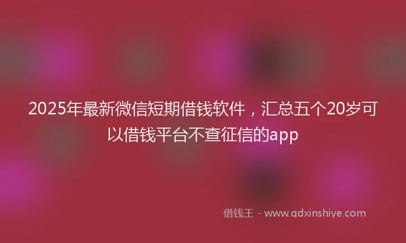 2025年最新微信短期借钱软件，汇总五个20岁可以借钱平台不查征信的app