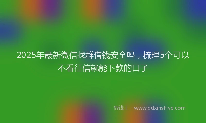 2025年最新微信找群借钱安全吗，梳理5个可以不看征信就能下款的口子