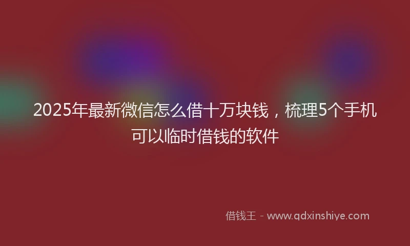 2025年最新微信怎么借十万块钱，梳理5个手机可以临时借钱的软件