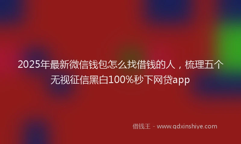 2025年最新微信钱包怎么找借钱的人，梳理五个无视征信黑白100%秒下网贷app