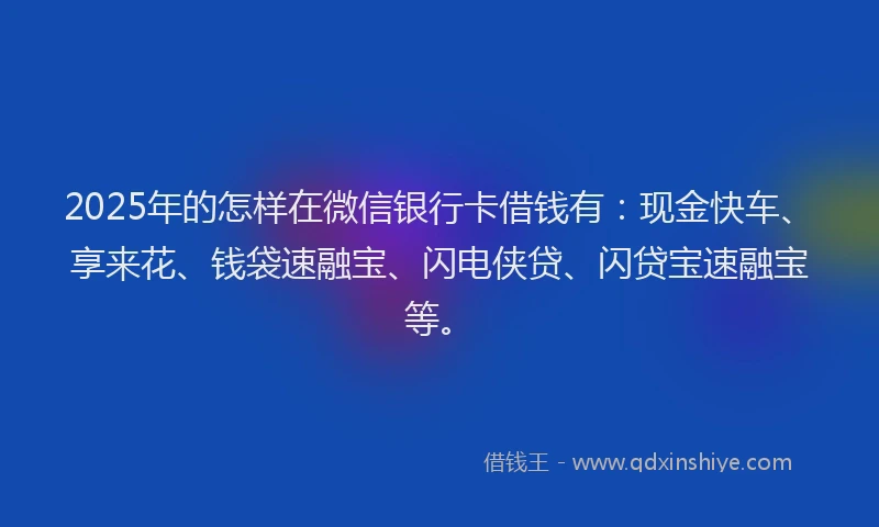 2025年的怎样在微信银行卡借钱有：现金快车、享来花、钱袋速融宝、闪电侠贷、闪贷宝速融宝等。