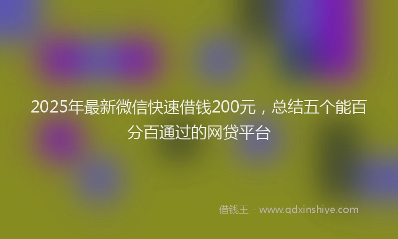 2025年最新微信快速借钱200元，总结五个能百分百通过的网贷平台
