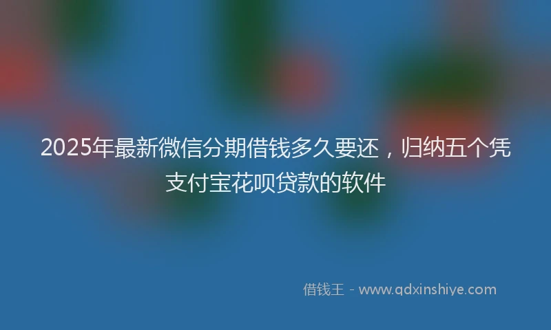 2025年最新微信分期借钱多久要还，归纳五个凭支付宝花呗贷款的软件