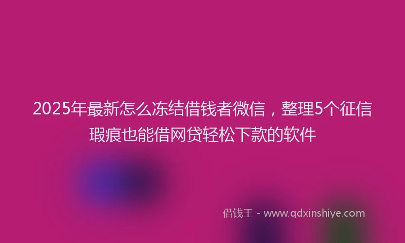 2025年最新怎么冻结借钱者微信，整理5个征信瑕疵也能借网贷轻松下款的软件