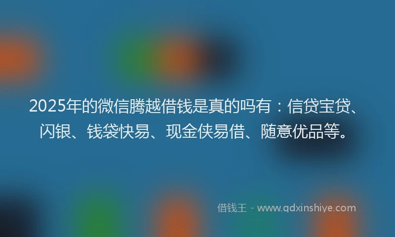 2025年的微信腾越借钱是真的吗有：信贷宝贷、闪银、钱袋快易、现金侠易借、随意优品等。