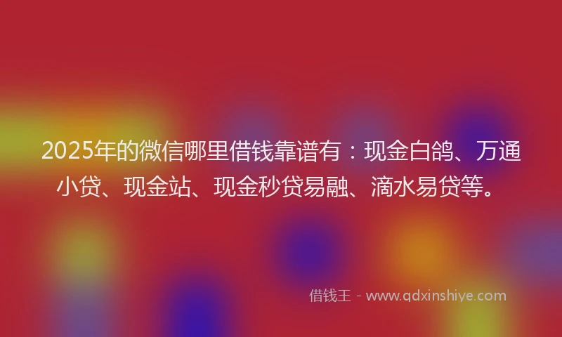 2025年的微信哪里借钱靠谱有：现金白鸽、万通小贷、现金站、现金秒贷易融、滴水易贷等。