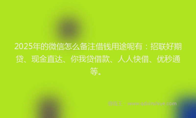 2025年的微信怎么备注借钱用途呢有：招联好期贷、现金直达、你我贷借款、人人快借、优秒通等。
