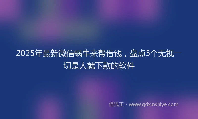 2025年最新微信蜗牛来帮借钱，盘点5个无视一切是人就下款的软件