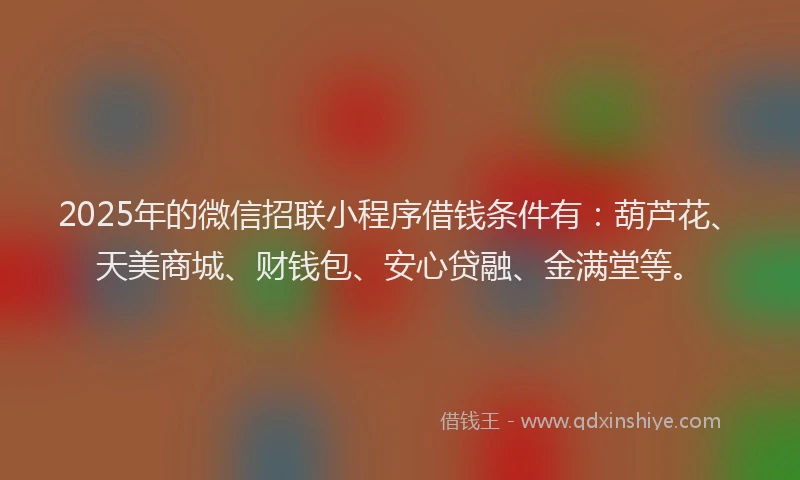 2025年的微信招联小程序借钱条件有：葫芦花、天美商城、财钱包、安心贷融、金满堂等。