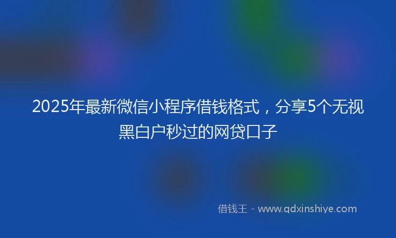 2025年最新微信小程序借钱格式，分享5个无视黑白户秒过的网贷口子