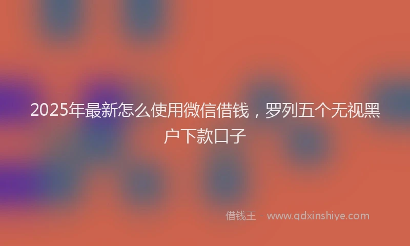 2025年最新怎么使用微信借钱，罗列五个无视黑户下款口子