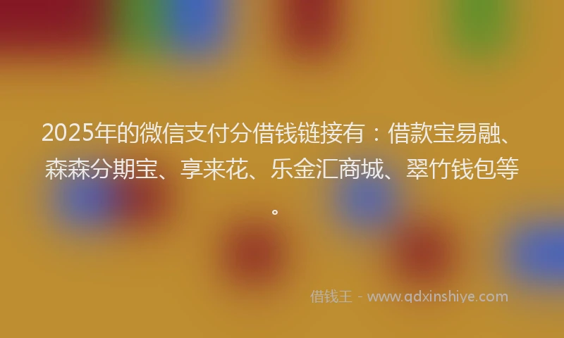 2025年的微信支付分借钱链接有：借款宝易融、森森分期宝、享来花、乐金汇商城、翠竹钱包等。