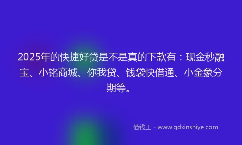 2025年的快捷好贷是不是真的下款有：现金秒融宝、小铭商城、你我贷、钱袋快借通、小金象分期等。
