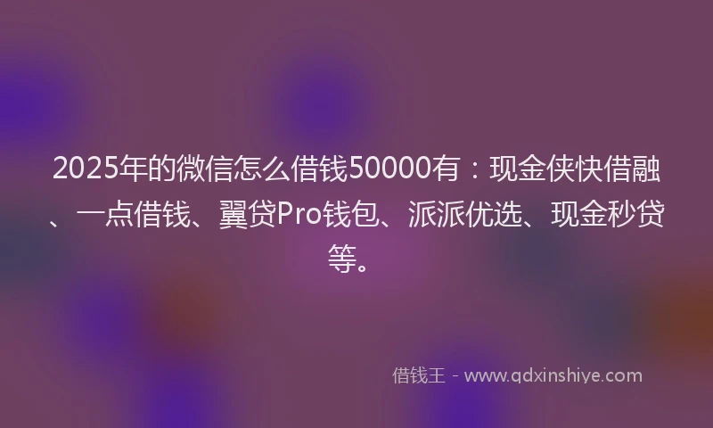 2025年的微信怎么借钱50000有：现金侠快借融、一点借钱、翼贷Pro钱包、派派优选、现金秒贷等。