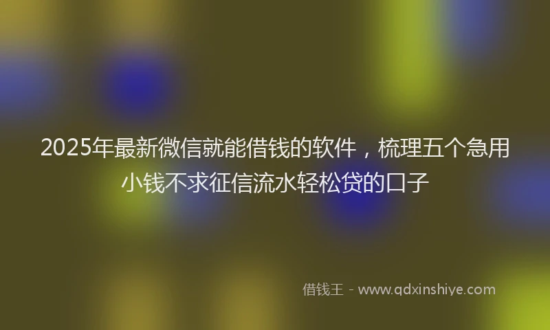 2025年最新微信就能借钱的软件，梳理五个急用小钱不求征信流水轻松贷的口子
