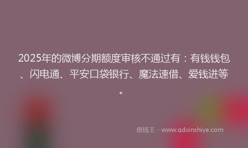 2025年的微博分期额度审核不通过有：有钱钱包、闪电通、平安口袋银行、魔法速借、爱钱进等。