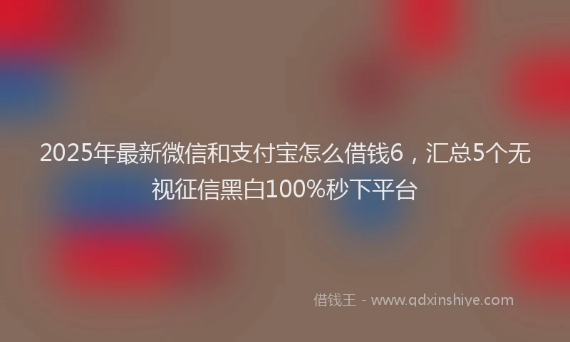 2025年最新微信和支付宝怎么借钱6，汇总5个无视征信黑白100%秒下平台