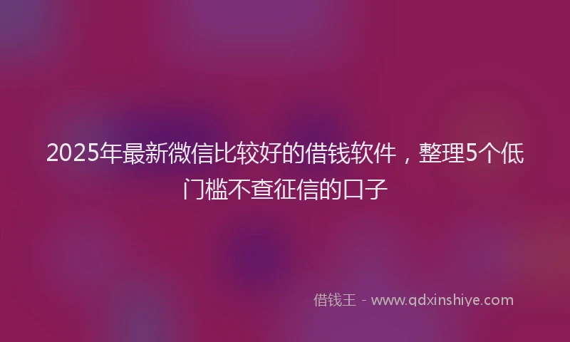 2025年最新微信比较好的借钱软件，整理5个低门槛不查征信的口子